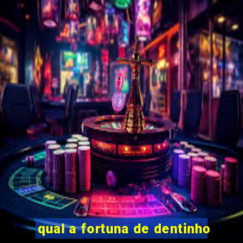 qual a fortuna de dentinho